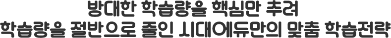 방대한 학습량을 핵심만 추려학습량을 절반으로 줄입 시대에듀만의 맞춤 학습전략